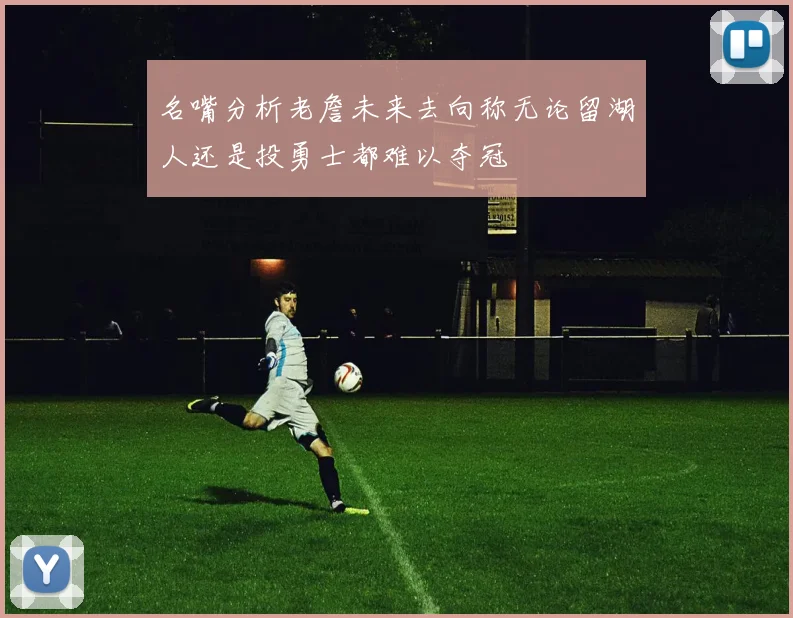 名嘴分析老詹未来去向称无论留湖人还是投勇士都难以夺冠