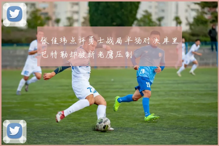张佳玮点评勇士战局半场对决库里巴特勒却被新老鹰压制