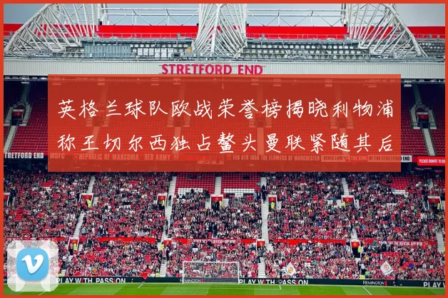 英格兰球队欧战荣誉榜揭晓利物浦称王切尔西独占鳌头曼联紧随其后