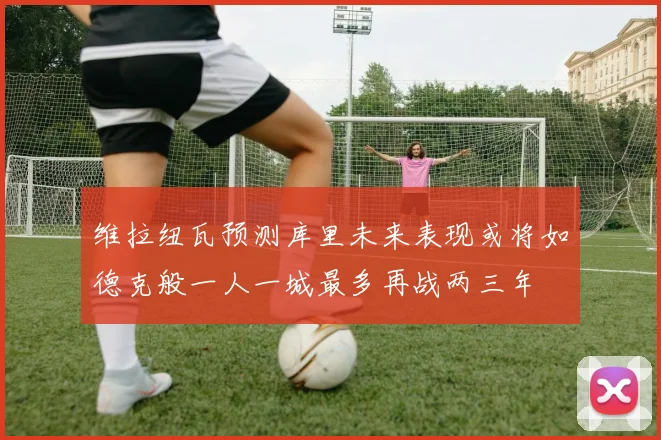 维拉纽瓦预测库里未来表现或将如德克般一人一城最多再战两三年