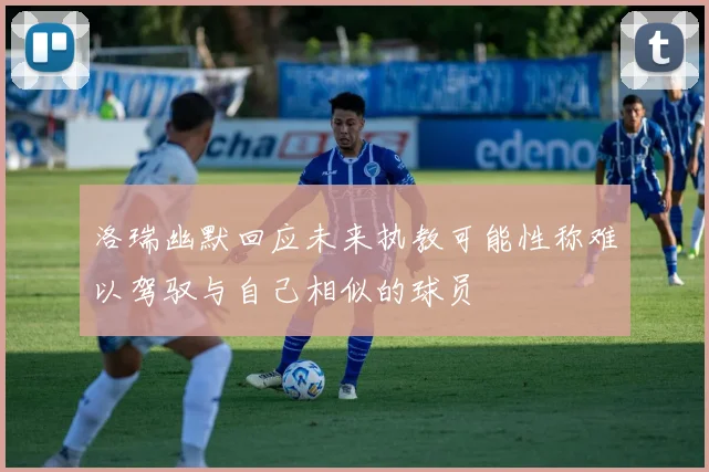 洛瑞幽默回应未来执教可能性称难以驾驭与自己相似的球员
