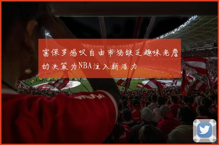 富保罗感叹自由市场缺乏趣味老詹的决策为NBA注入新活力