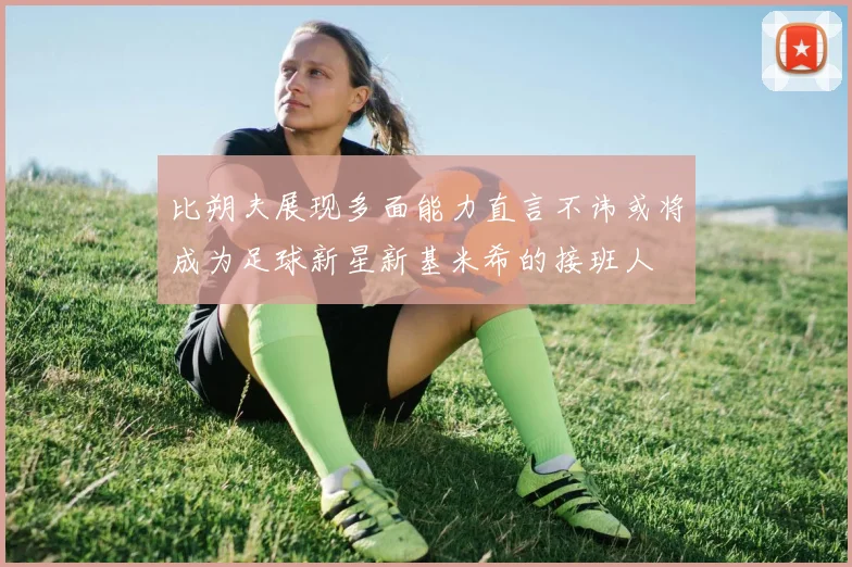 比朔夫展现多面能力直言不讳或将成为足球新星新基米希的接班人