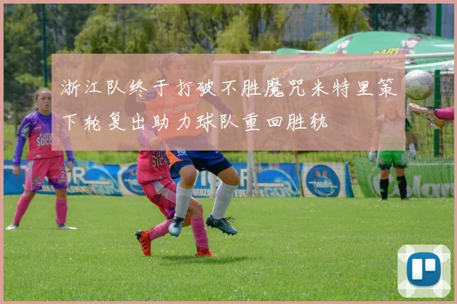 浙江队终于打破不胜魔咒米特里策下轮复出助力球队重回胜轨