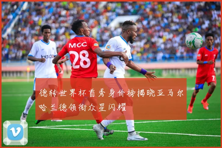 德转世界杯首秀身价榜揭晓亚马尔哈兰德领衔众星闪耀