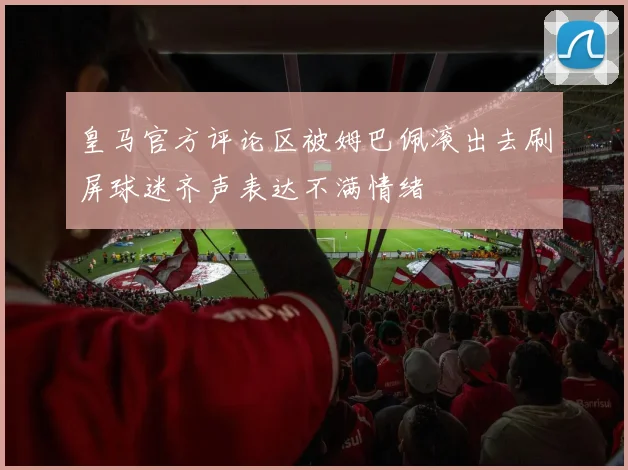 皇马官方评论区被姆巴佩滚出去刷屏球迷齐声表达不满情绪