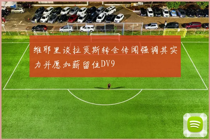 维耶里谈拉莫斯转会传闻强调其实力并愿加薪留住DV9