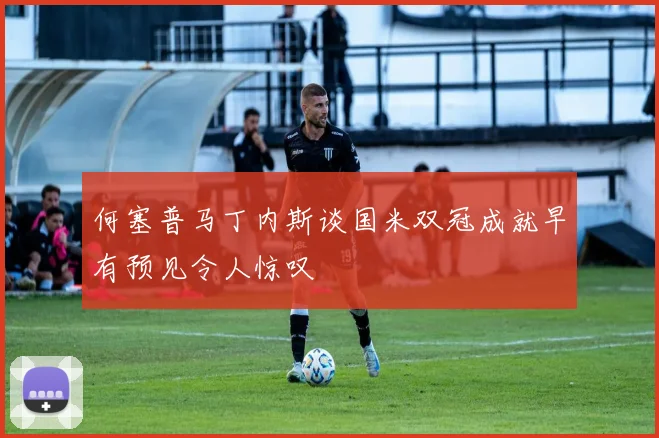 何塞普马丁内斯谈国米双冠成就早有预见令人惊叹