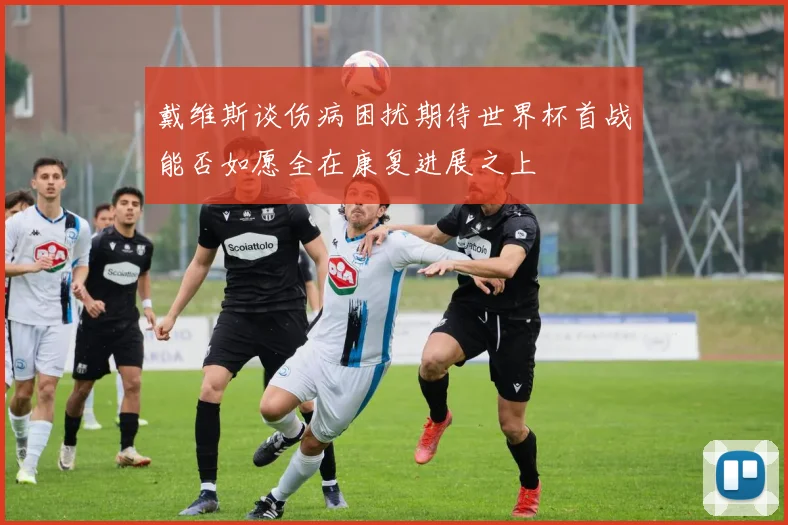 戴维斯谈伤病困扰期待世界杯首战能否如愿全在康复进展之上