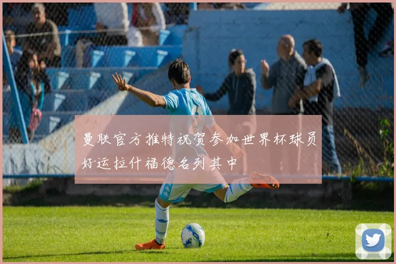 曼联官方推特祝贺参加世界杯球员好运拉什福德名列其中