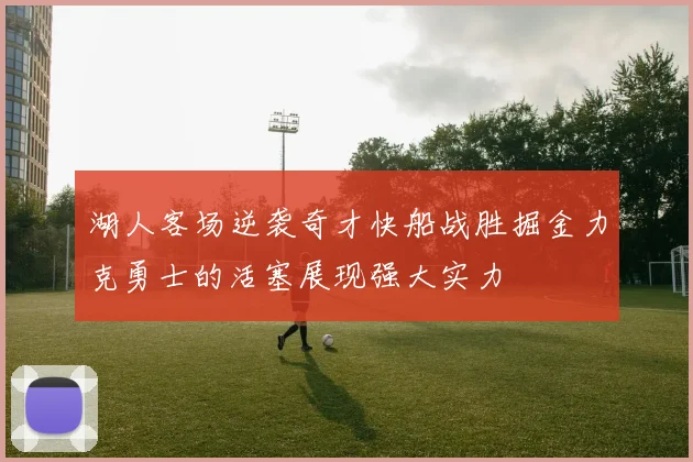湖人客场逆袭奇才快船战胜掘金力克勇士的活塞展现强大实力