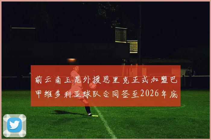 前云南玉昆外援恩里克正式加盟巴甲维多利亚球队合同签至2026年底