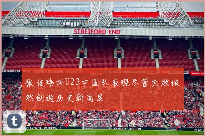 张佳玮评U23中国队表现尽管失败依然创造历史新高度